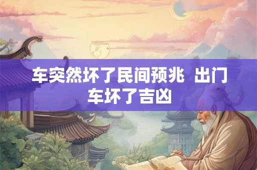 车突然坏了民间预兆  出门车坏了吉凶