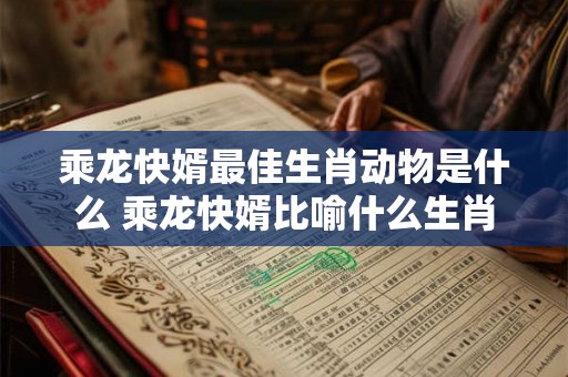 乘龙快婿最佳生肖动物是什么 乘龙快婿比喻什么生肖 乘龙快婿最佳生肖动物是什么 乘龙快婿比喻什么生肖