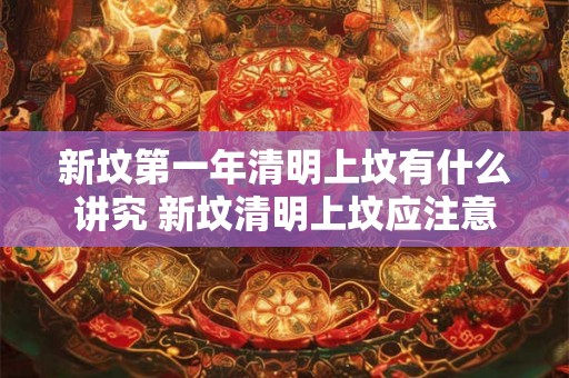 新坟第一年清明上坟有什么讲究 新坟清明上坟应注意什么