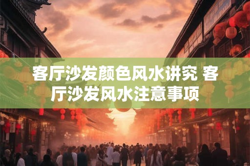 客厅沙发颜色风水讲究 客厅沙发风水注意事项