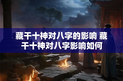 藏干十神对八字的影响 藏干十神对八字影响如何