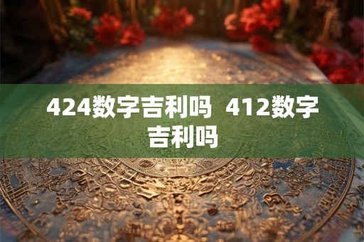 424数字吉利吗  412数字吉利吗