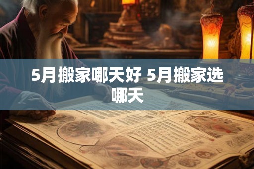 5月搬家哪天好 5月搬家选哪天