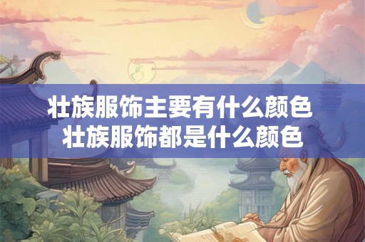 壮族服饰主要有什么颜色 壮族服饰都是什么颜色