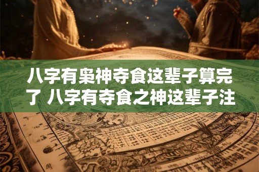 八字有枭神夺食这辈子算完了 八字有夺食之神这辈子注定难有饱食之欲