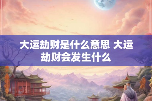大运劫财是什么意思 大运劫财会发生什么