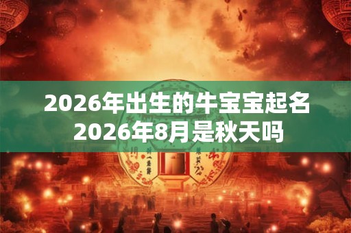 2026年出生的牛宝宝起名 2026年8月是秋天吗