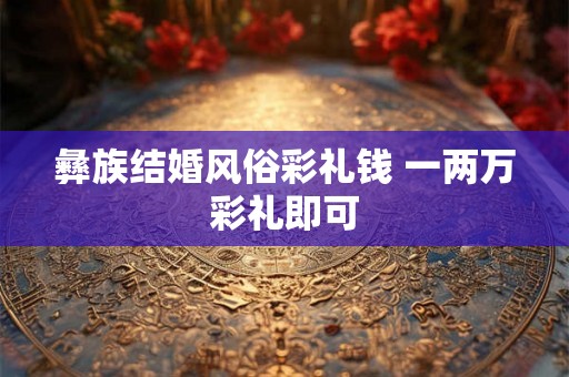 彝族结婚风俗彩礼钱 一两万彩礼即可