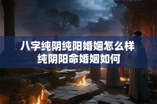 八字纯阴纯阳婚姻怎么样 纯阴阳命婚姻如何