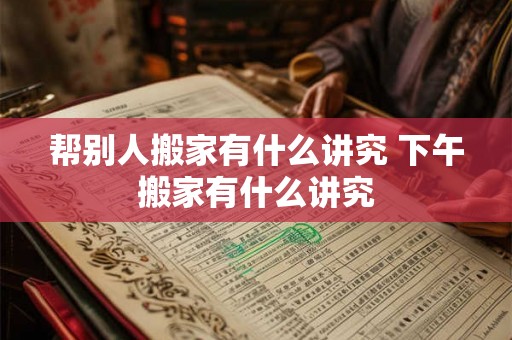 帮别人搬家有什么讲究 下午搬家有什么讲究 帮别人搬家有什么讲究 下午搬家有什么讲究