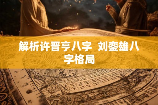 解析许晋亨八字  刘銮雄八字格局