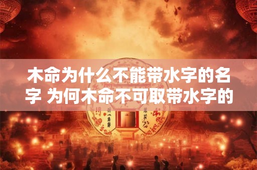 木命为什么不能带水字的名字 为何木命不可取带水字的名字