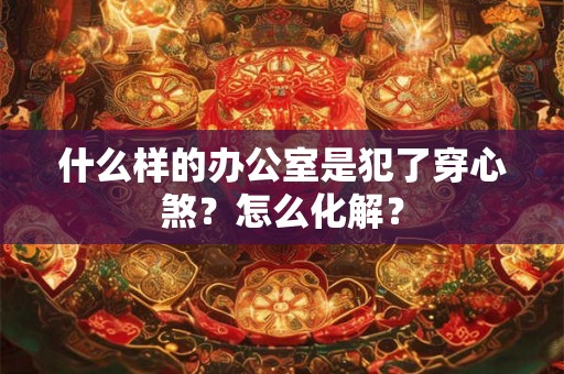 什么样的办公室是犯了穿心煞?怎么化解? 什么样的办公室是犯了穿心煞?怎么化解?