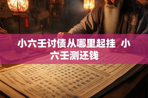 小六壬讨债从哪里起挂  小六壬测还钱