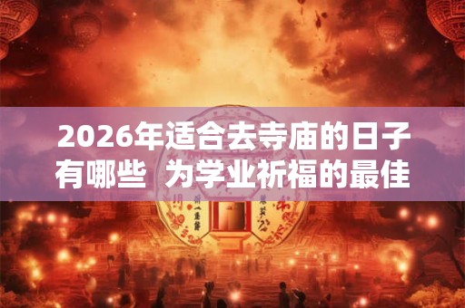 2026年适合去寺庙的日子有哪些 为学业祈福的最佳时间 2026年适合去寺庙的日子有哪些 为学业祈福的最佳时间