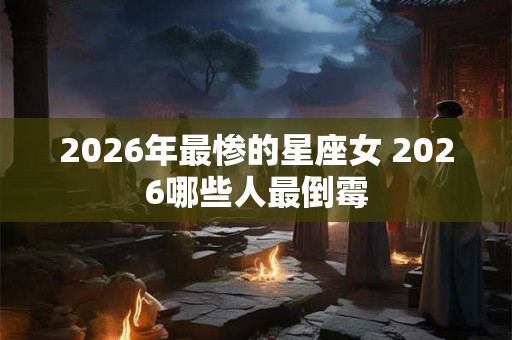2026年最惨的星座女 2026哪些人最倒霉
