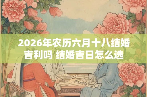2026年农历六月十八结婚吉利吗 结婚吉日怎么选