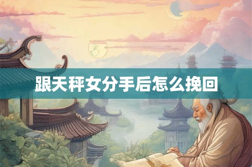 跟天秤女分手后怎么挽回 跟天秤女分手后怎么挽回