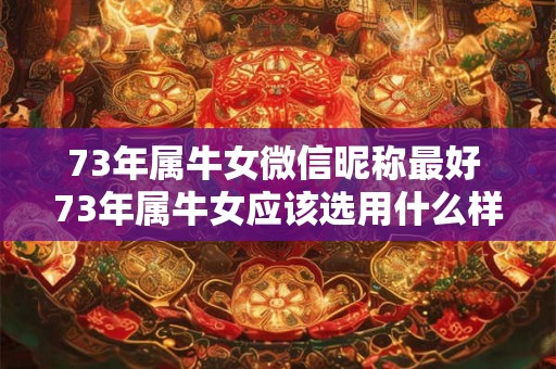 73年属牛女微信昵称最好 73年属牛女应该选用什么样的微信昵称最合适