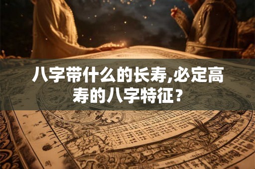 八字带什么的长寿,必定高寿的八字特征? 八字带什么的长寿,必定高寿的八字特征?