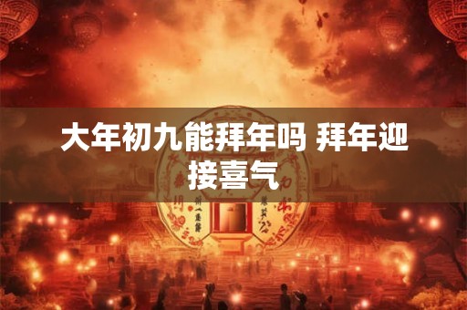 大年初九能拜年吗 拜年迎接喜气