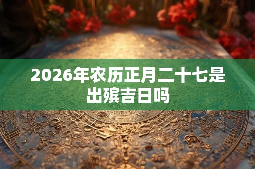 2026年农历正月二十七是出殡吉日吗