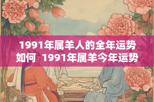 1991年属羊人的全年运势如何  1991年属羊今年运势