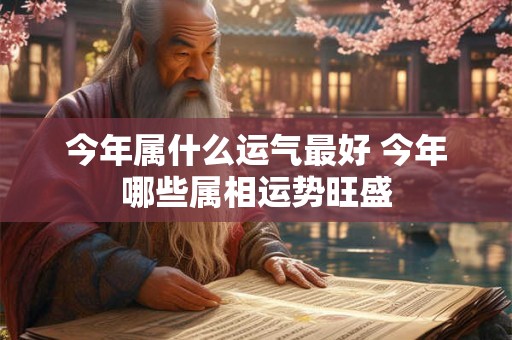 今年属什么运气最好 今年哪些属相运势旺盛