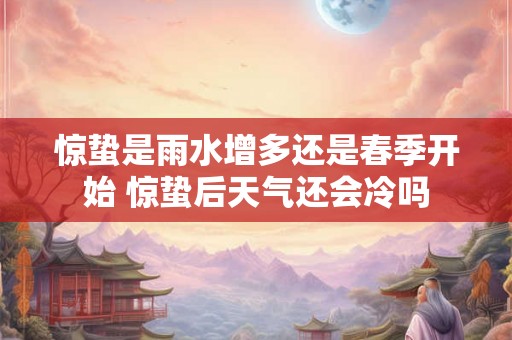 惊蛰是雨水增多还是春季开始 惊蛰后天气还会冷吗 惊蛰是雨水增多还是春季开始 惊蛰后天气还会冷吗