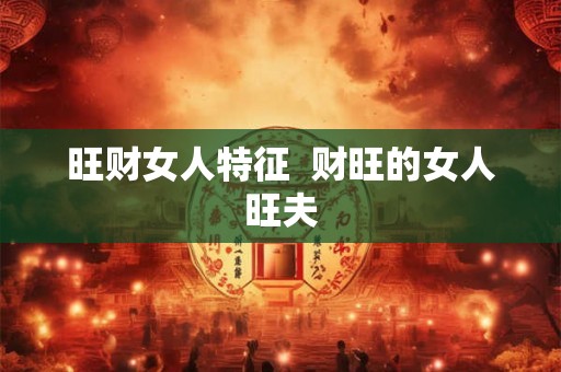 旺财女人特征  财旺的女人旺夫