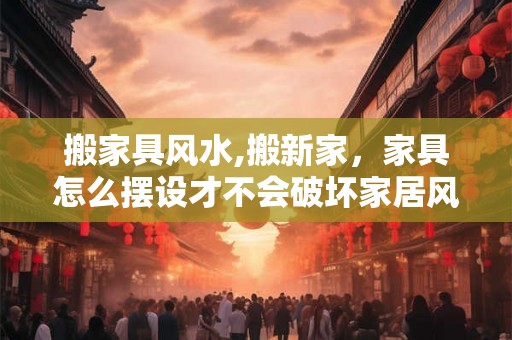 搬家具风水,搬新家，家具怎么摆设才不会破坏家居风水
