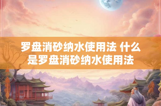 罗盘消砂纳水使用法 什么是罗盘消砂纳水使用法 罗盘消砂纳水使用法 什么是罗盘消砂纳水使用法