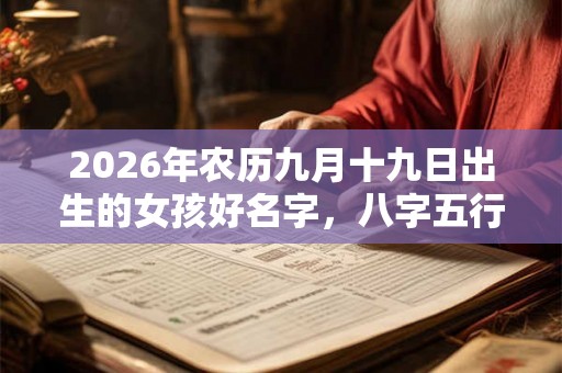 2026年农历九月十九日出生的女孩好名字,八字五行起名大全 2026年农历九月十九日出生的女孩好名字,八字五行起名大全