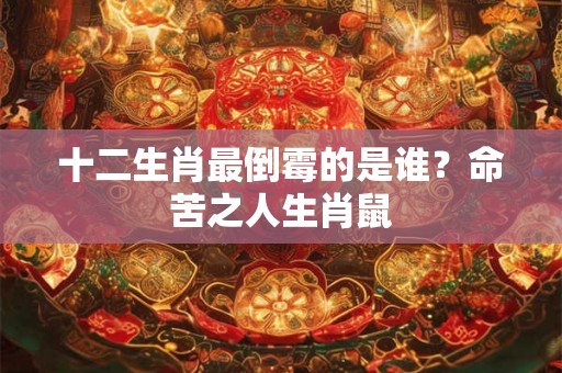 十二生肖最倒霉的是谁？命苦之人生肖鼠