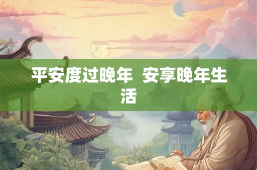 平安度过晚年  安享晚年生活