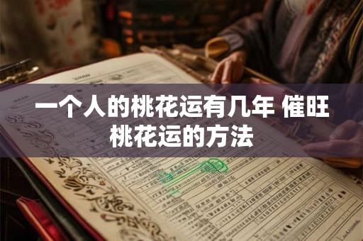 一个人的桃花运有几年 催旺桃花运的方法 一个人的桃花运有几年 催旺桃花运的方法