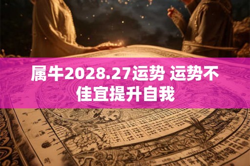 属牛2028.27运势 运势不佳宜提升自我 属牛2028.27运势 运势不佳宜提升自我