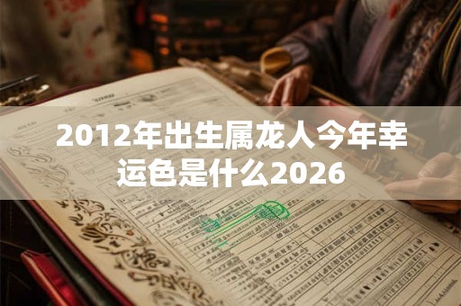 2012年出生属龙人今年幸运色是什么2026