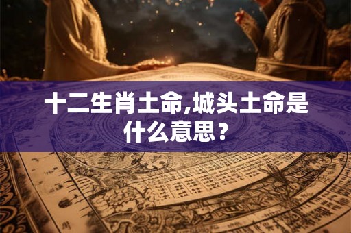 十二生肖土命,城头土命是什么意思？