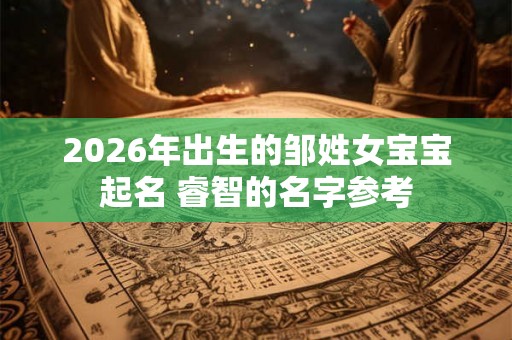 2026年出生的邹姓女宝宝起名 睿智的名字参考 2026年出生的邹姓女宝宝起名 睿智的名字参考