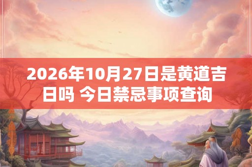 2026年10月27日是黄道吉日吗 今日禁忌事项查询