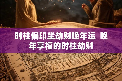 时柱偏印坐劫财晚年运  晚年享福的时柱劫财