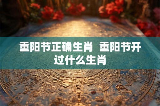 重阳节正确生肖  重阳节开过什么生肖