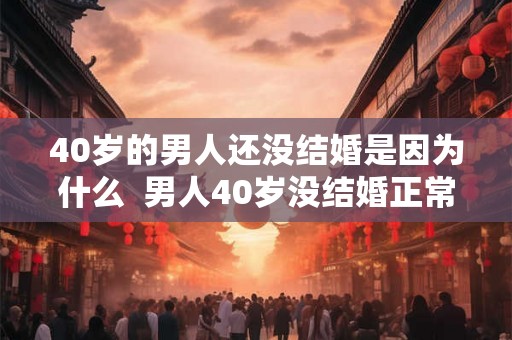 40岁的男人还没结婚是因为什么  男人40岁没结婚正常吗