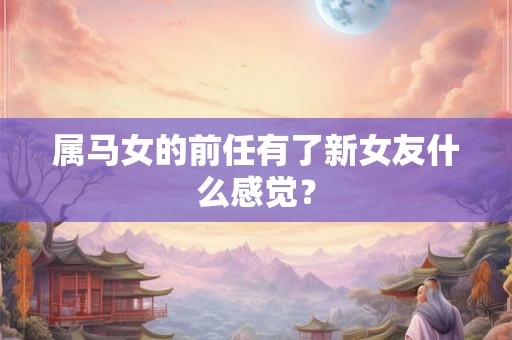 属马女的前任有了新女友什么感觉？