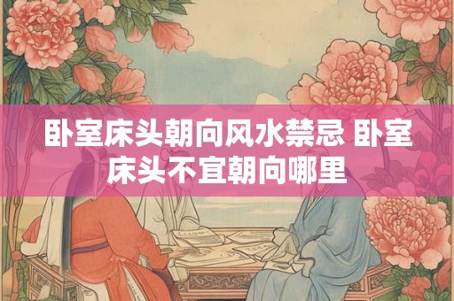 卧室床头朝向风水禁忌 卧室床头不宜朝向哪里 卧室床头朝向风水禁忌 卧室床头不宜朝向哪里