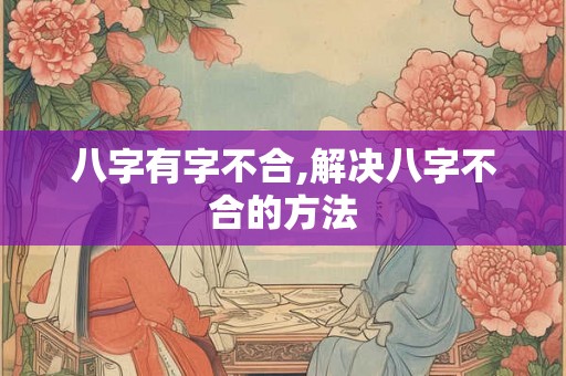 八字有字不合,解决八字不合的方法
