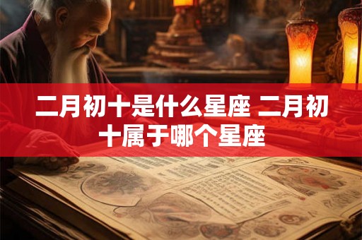 二月初十是什么星座 二月初十属于哪个星座 二月初十是什么星座 二月初十属于哪个星座
