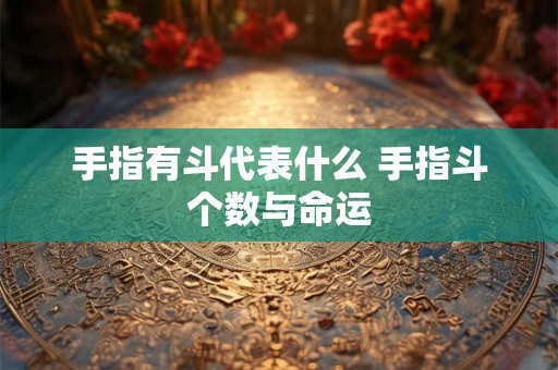 手指有斗代表什么 手指斗个数与命运