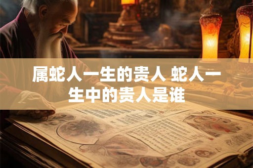 属蛇人一生的贵人 蛇人一生中的贵人是谁